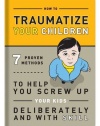 How to Traumatize Your Children: 7 Proven Methods to Help You Screw Up Your Kids Deliberately and with Skill