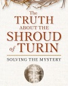The Truth About the Shroud of Turin: Solving the Mystery
